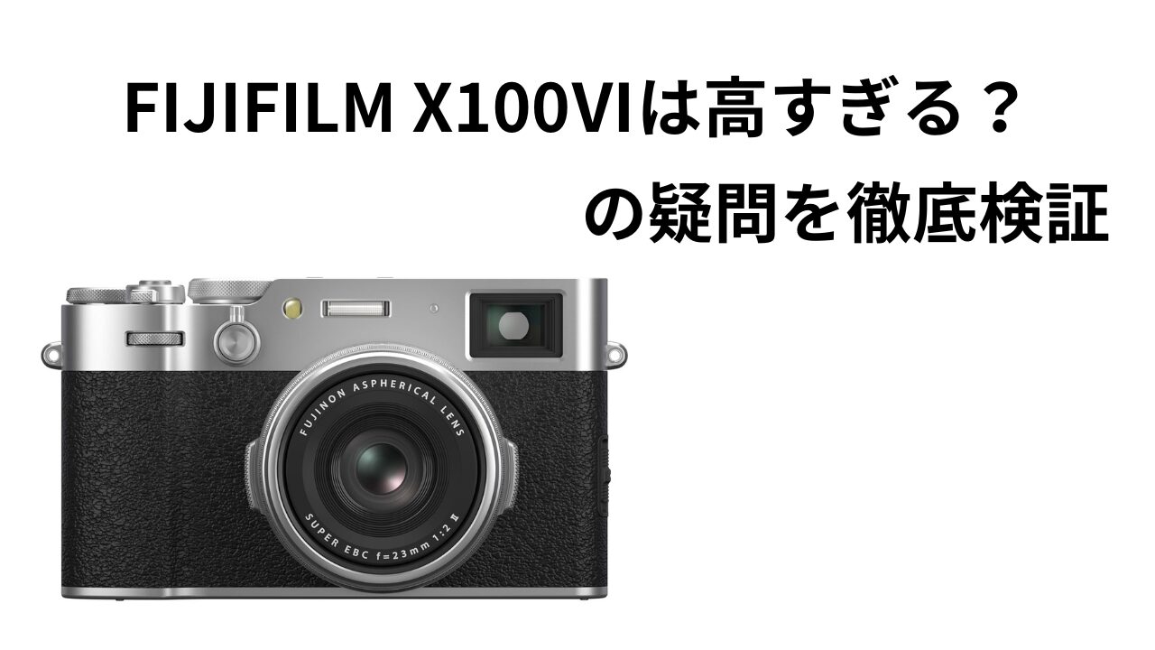 FUJIFILM X100VIは高すぎる？その疑問を徹底検証