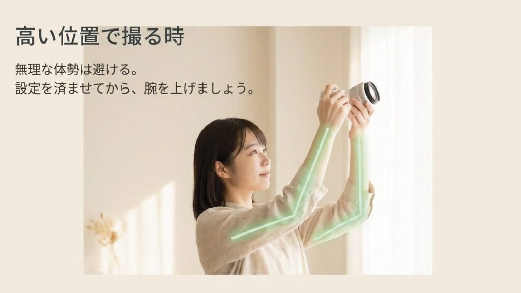 高い位置で撮る時 高い位置は無理な体勢を避け設定を済ませてから腕を上げる